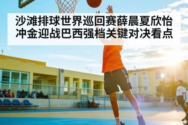 沙滩排球世界巡回赛薛晨夏欣怡冲金迎战巴西强档关键对决看点 | NG28