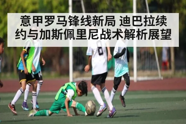 意甲罗马锋线新局 迪巴拉续约与加斯佩里尼战术解析展望 | NG28