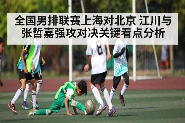 全国男排联赛上海对北京 江川与张哲嘉强攻对决关键看点分析